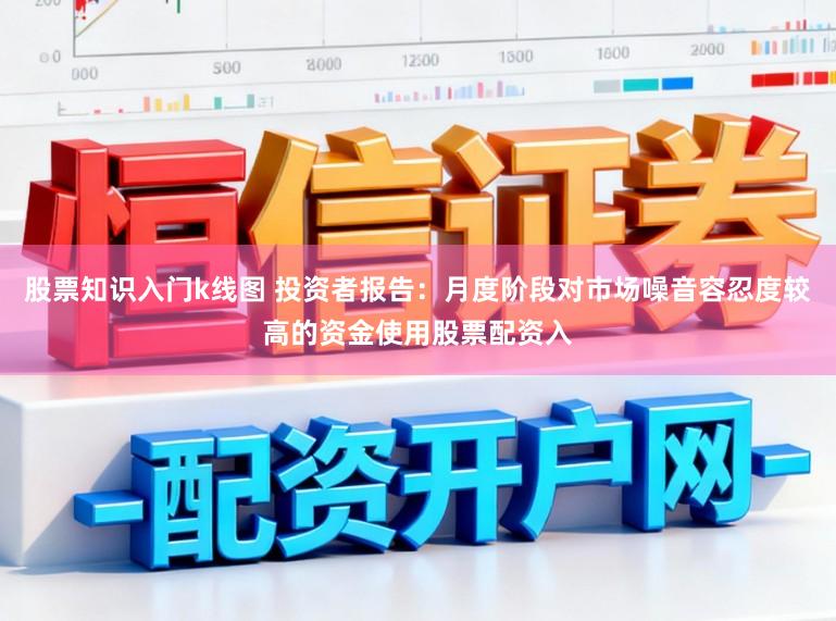 股票知识入门k线图 投资者报告：月度阶段对市场噪音容忍度较高的资金使用股票配资入