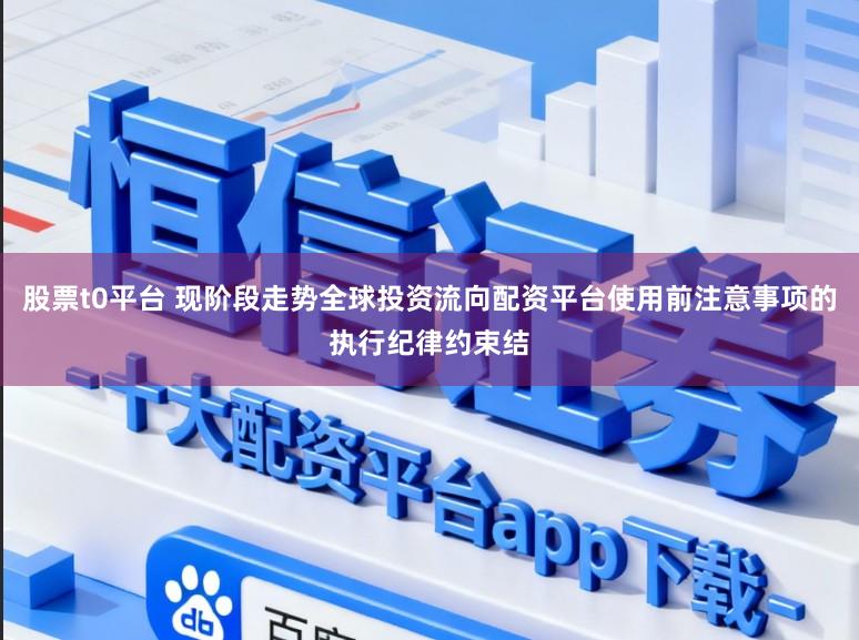 股票t0平台 现阶段走势全球投资流向配资平台使用前注意事项的执行纪律约束结