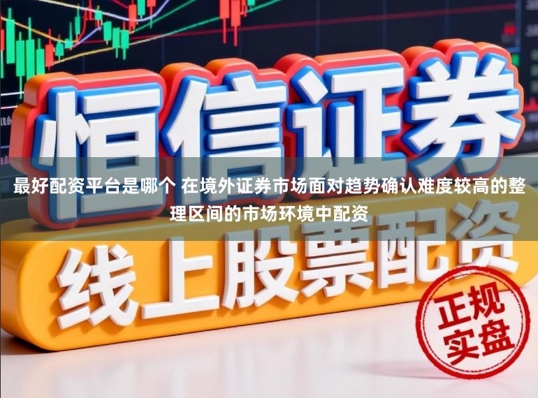 最好配资平台是哪个 在境外证券市场面对趋势确认难度较高的整理区间的市场环境中配资