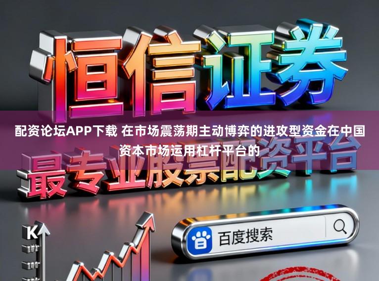 配资论坛APP下载 在市场震荡期主动博弈的进攻型资金在中国资本市场运用杠杆平台的