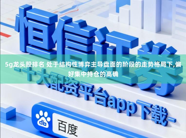 5g龙头股排名 处于结构性博弈主导盘面的阶段的走势格局下,偏好集中持仓的高确