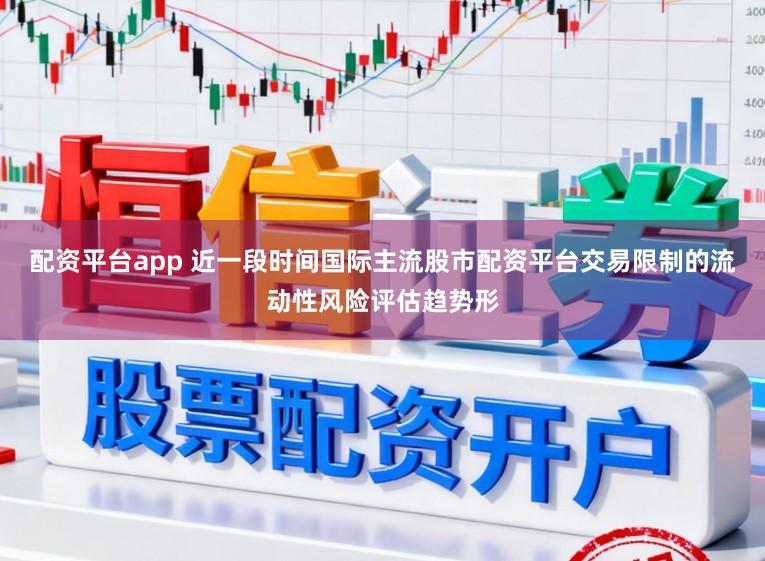 配资平台app 近一段时间国际主流股市配资平台交易限制的流动性风险评估趋势形