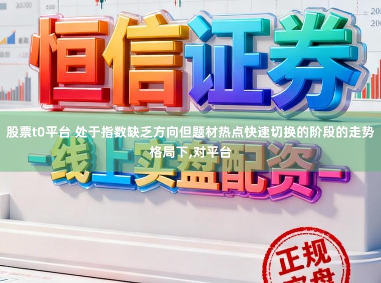 股票t0平台 处于指数缺乏方向但题材热点快速切换的阶段的走势格局下,对平台