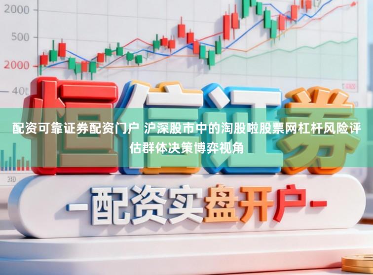 配资可靠证券配资门户 沪深股市中的淘股啦股票网杠杆风险评估群体决策博弈视角