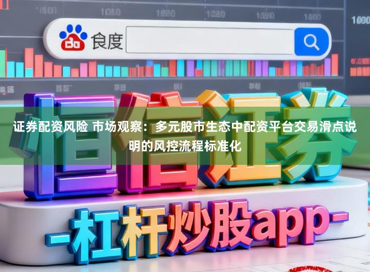 证券配资风险 市场观察：多元股市生态中配资平台交易滑点说明的风控流程标准化