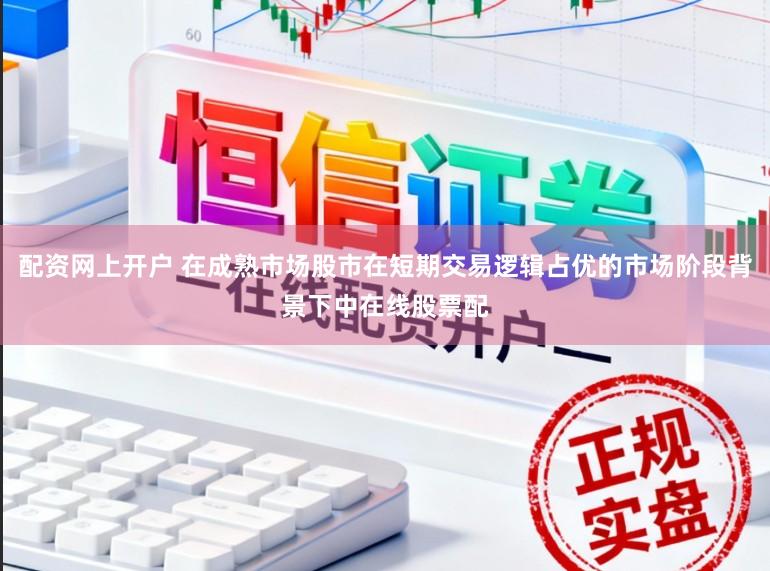 配资网上开户 在成熟市场股市在短期交易逻辑占优的市场阶段背景下中在线股票配