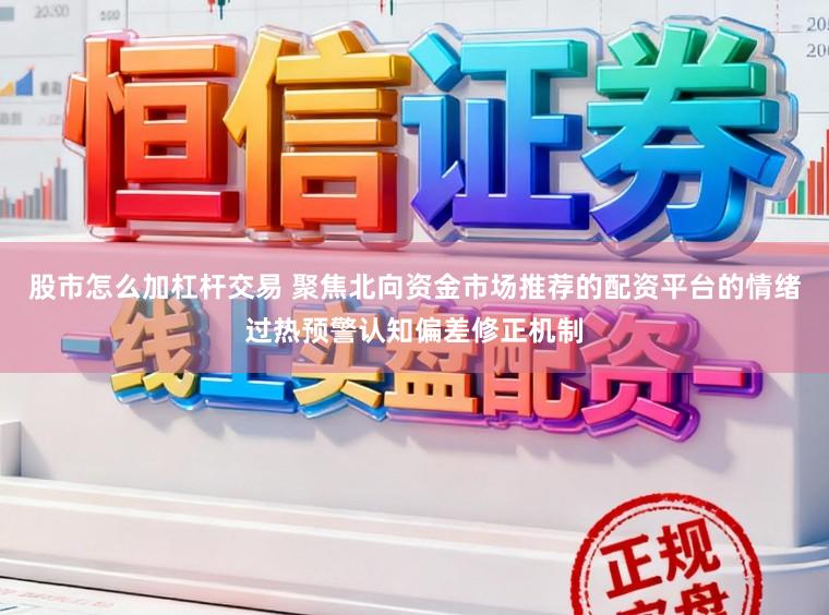 股市怎么加杠杆交易 聚焦北向资金市场推荐的配资平台的情绪过热预警认知偏差修正机制