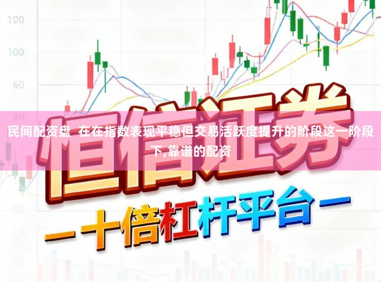 民间配资盘  在在指数表现平稳但交易活跃度提升的阶段这一阶段下,靠谱的配资