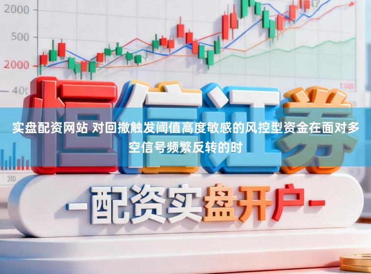 实盘配资网站 对回撤触发阈值高度敏感的风控型资金在面对多空信号频繁反转的时