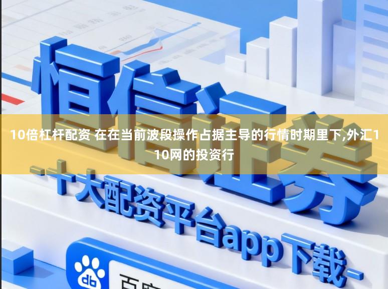 10倍杠杆配资 在在当前波段操作占据主导的行情时期里下,外汇110网的投资行