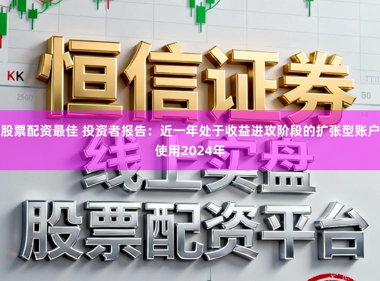 股票配资最佳 投资者报告：近一年处于收益进攻阶段的扩张型账户使用2024年