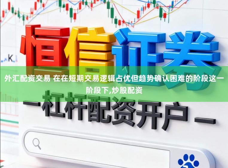 外汇配资交易 在在短期交易逻辑占优但趋势确认困难的阶段这一阶段下,炒股配资