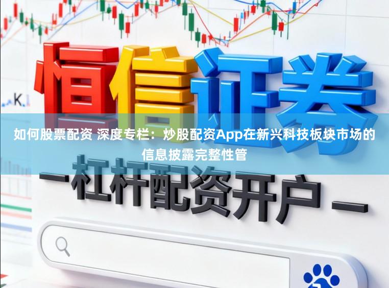 如何股票配资 深度专栏：炒股配资App在新兴科技板块市场的信息披露完整性管