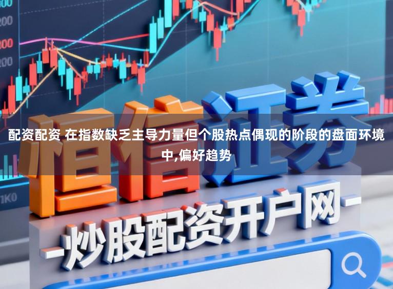 配资配资 在指数缺乏主导力量但个股热点偶现的阶段的盘面环境中,偏好趋势