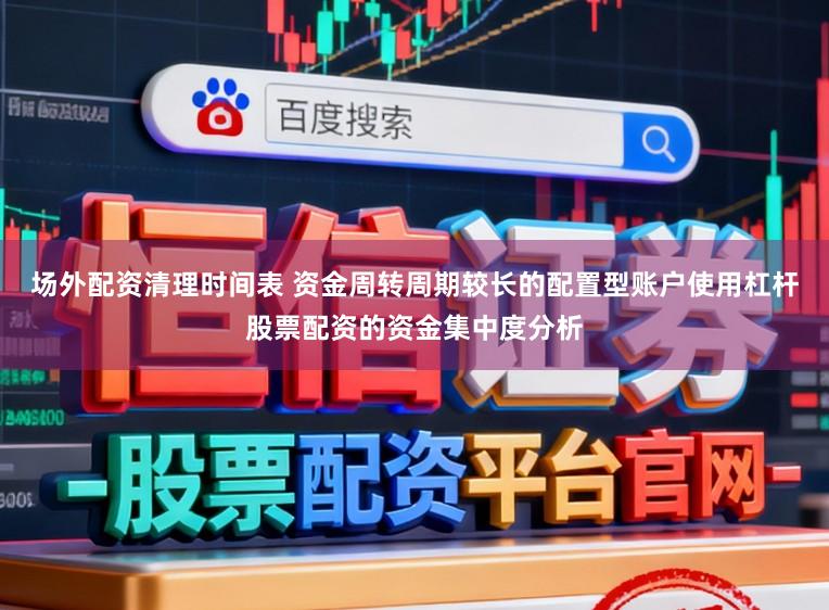 场外配资清理时间表 资金周转周期较长的配置型账户使用杠杆股票配资的资金集中度分析