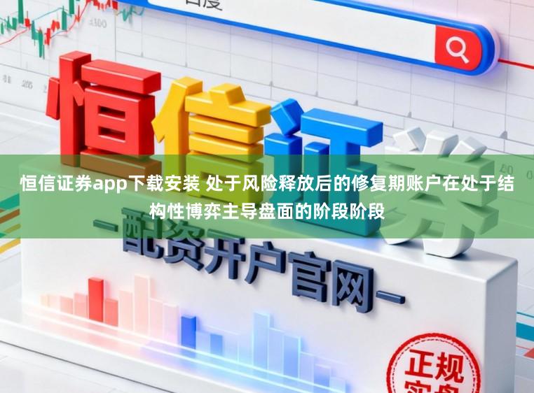 恒信证券app下载安装 处于风险释放后的修复期账户在处于结构性博弈主导盘面的阶段阶段