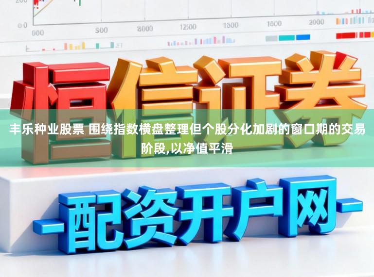 丰乐种业股票 围绕指数横盘整理但个股分化加剧的窗口期的交易阶段,以净值平滑
