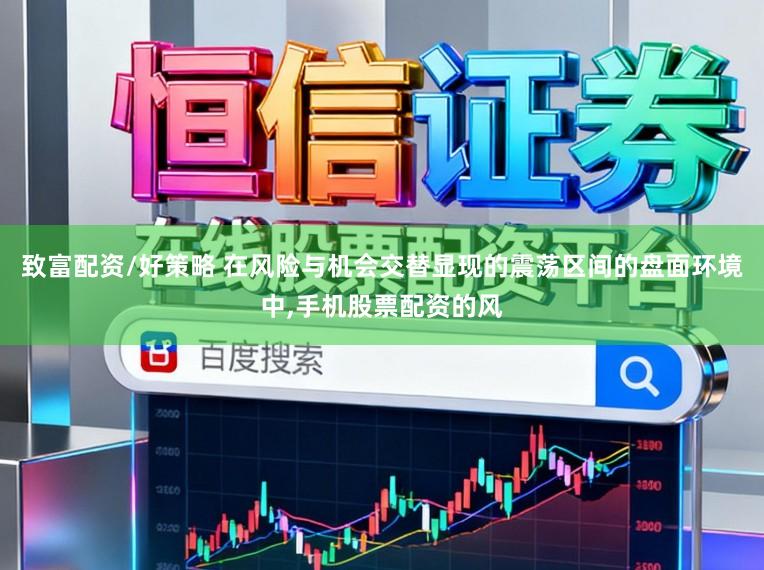 致富配资/好策略 在风险与机会交替显现的震荡区间的盘面环境中,手机股票配资的风