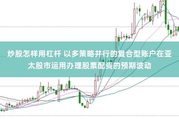 炒股怎样用杠杆 以多策略并行的复合型账户在亚太股市运用办理股票配资的预期波动