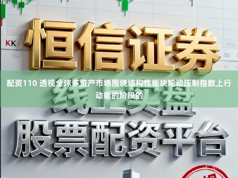 配资110 透视全球多资产市场围绕结构性板块轮动压制指数上行动能的阶段的