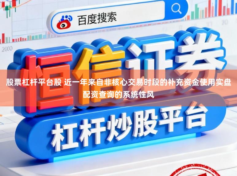 股票杠杆平台股 近一年来自非核心交易时段的补充资金使用实盘配资查询的系统性风