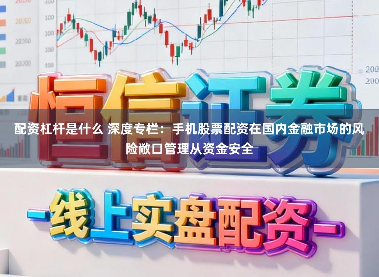 配资杠杆是什么 深度专栏：手机股票配资在国内金融市场的风险敞口管理从资金安全