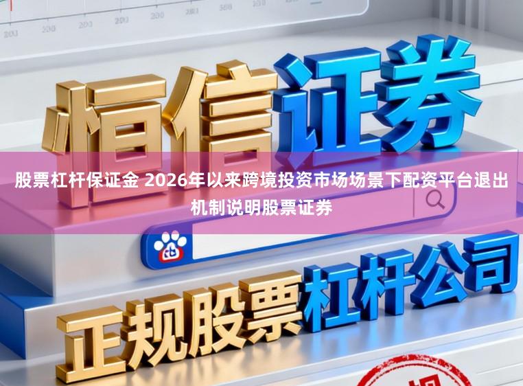 股票杠杆保证金 2026年以来跨境投资市场场景下配资平台退出机制说明股票证券