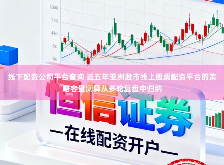 线下配资公司平台查询 近五年亚洲股市线上股票配资平台的策略容量测算从多轮复盘中归纳