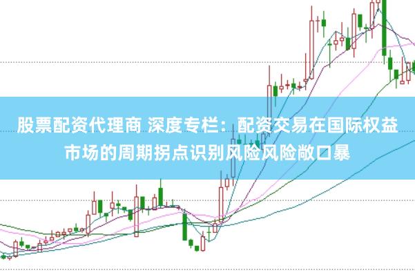 股票配资代理商 深度专栏：配资交易在国际权益市场的周期拐点识别风险风险敞口暴