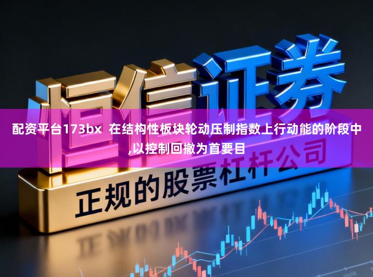 配资平台173bx  在结构性板块轮动压制指数上行动能的阶段中,以控制回撤为首要目