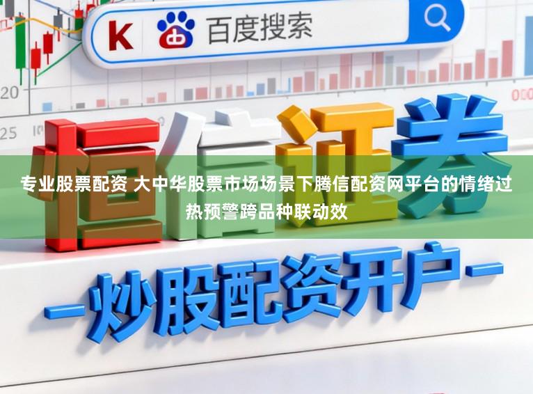 专业股票配资 大中华股票市场场景下腾信配资网平台的情绪过热预警跨品种联动效