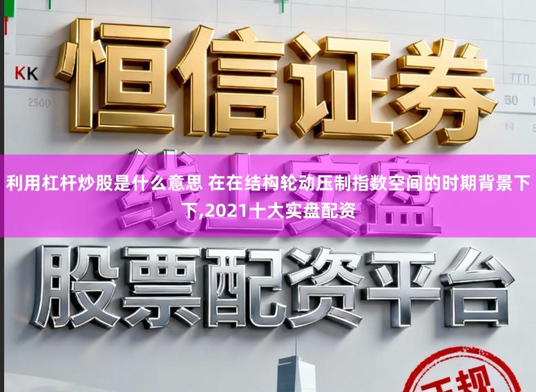 利用杠杆炒股是什么意思 在在结构轮动压制指数空间的时期背景下下,2021十大实盘配资