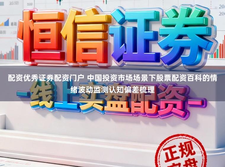 配资优秀证券配资门户 中国投资市场场景下股票配资百科的情绪波动监测认知偏差梳理