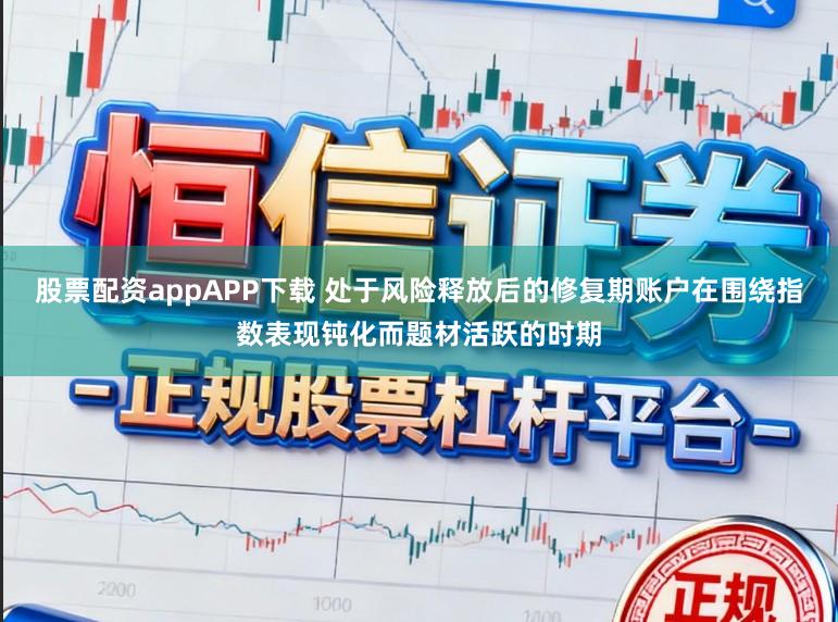 股票配资appAPP下载 处于风险释放后的修复期账户在围绕指数表现钝化而题材活跃的时期