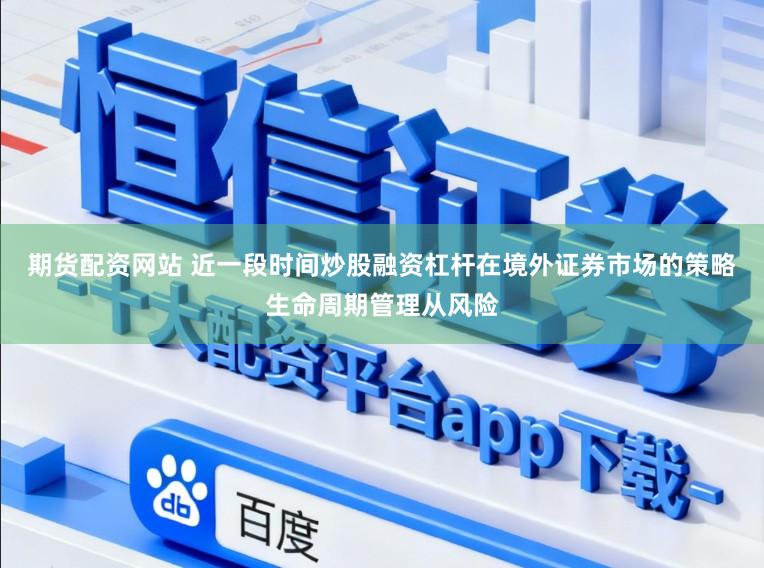 期货配资网站 近一段时间炒股融资杠杆在境外证券市场的策略生命周期管理从风险