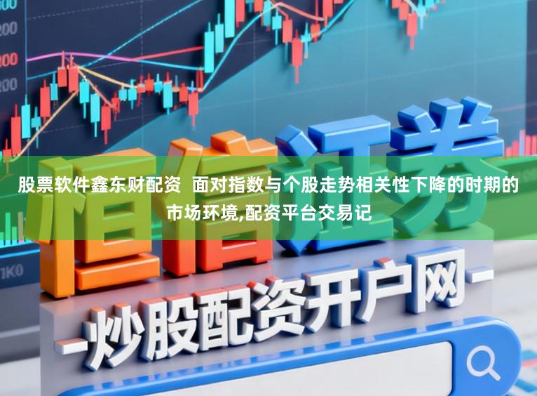 股票软件鑫东财配资  面对指数与个股走势相关性下降的时期的市场环境,配资平台交易记