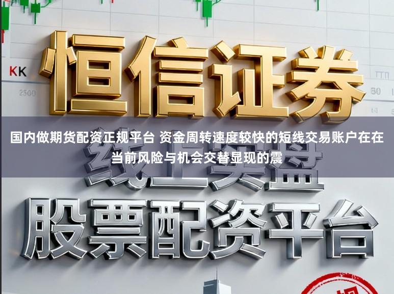 国内做期货配资正规平台 资金周转速度较快的短线交易账户在在当前风险与机会交替显现的震