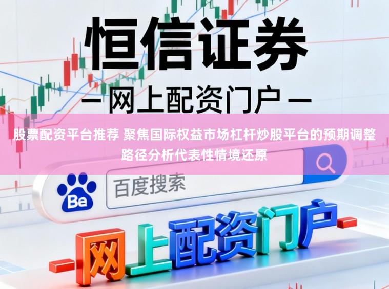 股票配资平台推荐 聚焦国际权益市场杠杆炒股平台的预期调整路径分析代表性情境还原
