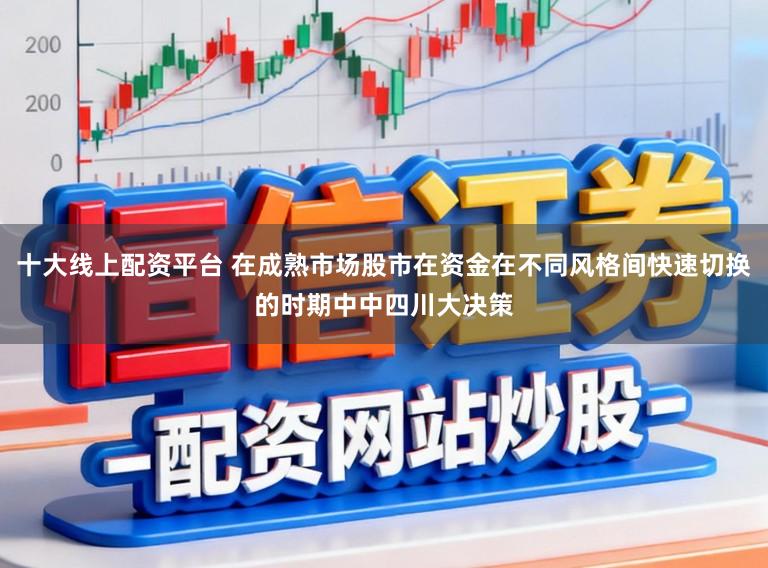 十大线上配资平台 在成熟市场股市在资金在不同风格间快速切换的时期中中四川大决策
