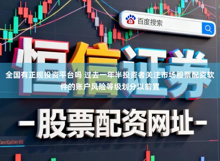 全国有正规投资平台吗 过去一年半投资者关注市场股票配资软件的账户风险等级划分以前置