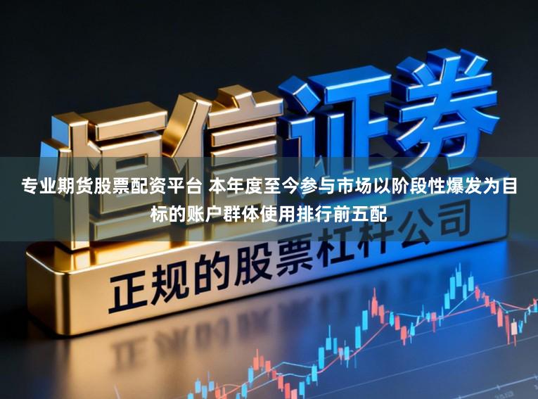 专业期货股票配资平台 本年度至今参与市场以阶段性爆发为目标的账户群体使用排行前五配