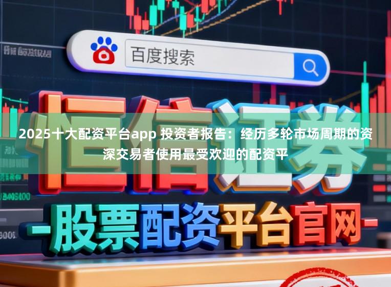 2025十大配资平台app 投资者报告：经历多轮市场周期的资深交易者使用最受欢迎的配资平