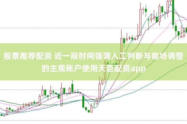 股票推荐配资 近一段时间强调人工判断与临场调整的主观账户使用天臣配资app