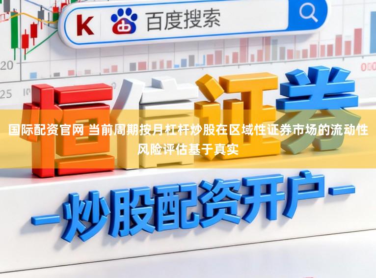 国际配资官网 当前周期按月杠杆炒股在区域性证券市场的流动性风险评估基于真实