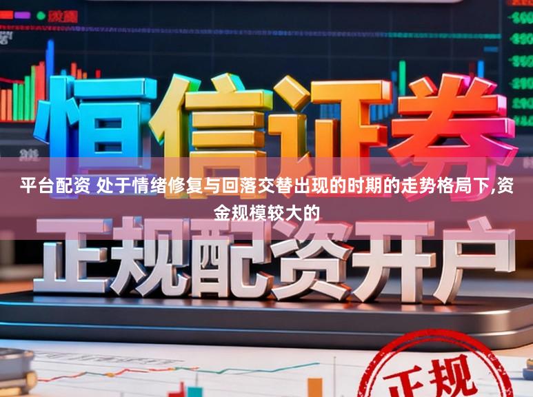平台配资 处于情绪修复与回落交替出现的时期的走势格局下,资金规模较大的