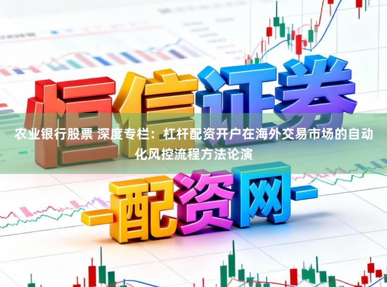 农业银行股票 深度专栏：杠杆配资开户在海外交易市场的自动化风控流程方法论演