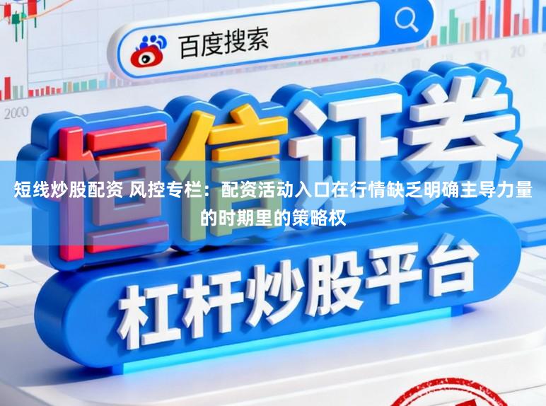 短线炒股配资 风控专栏：配资活动入口在行情缺乏明确主导力量的时期里的策略权