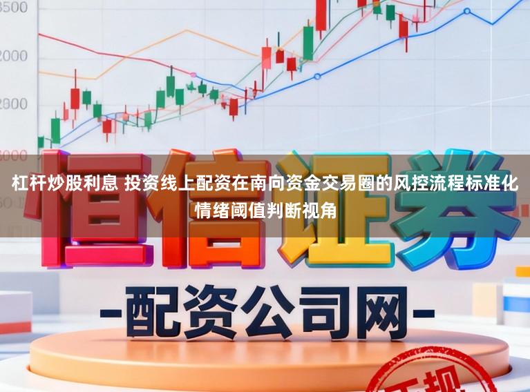 杠杆炒股利息 投资线上配资在南向资金交易圈的风控流程标准化情绪阈值判断视角