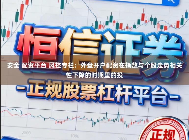 安全 配资平台 风控专栏：外盘开户配资在指数与个股走势相关性下降的时期里的投