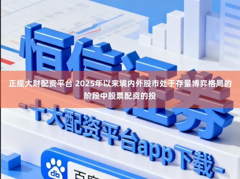 正规大财配资平台 2025年以来境内外股市处于存量博弈格局的阶段中股票配资的投